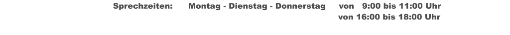 Sprechzeiten:	Montag - Dienstag - Donnerstag	von   9:00 bis 11:00 Uhr  													                     von 16:00 bis 18:00 Uhr