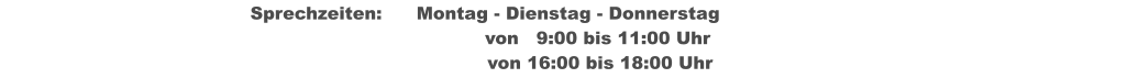 Sprechzeiten:	Montag - Dienstag - Donnerstag 	                                         von   9:00 bis 11:00 Uhr  									     von 16:00 bis 18:00 Uhr